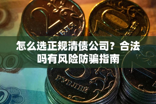 武汉怎么选正规清债公司？合法吗有风险防骗指南
