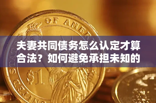 武汉夫妻共同债务怎么认定才算合法？如何避免承担未知的债务风险？