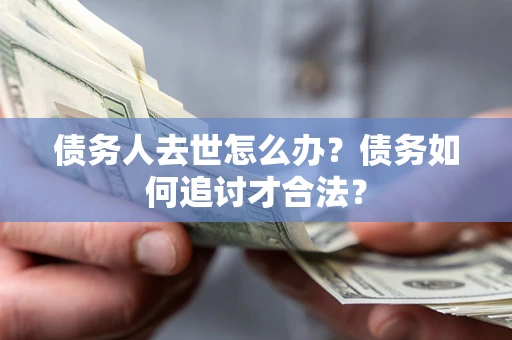 武汉债务人去世怎么办？债务如何追讨才合法？