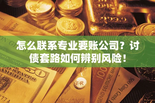 武汉怎么联系专业要账公司？讨债套路如何辨别风险！
