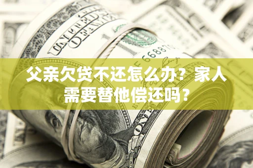 武汉父亲欠贷不还怎么办？家人需要替他偿还吗？