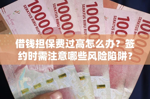 武汉借钱担保费过高怎么办？签约时需注意哪些风险陷阱？