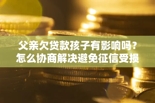 武汉父亲欠贷款孩子有影响吗？怎么协商解决避免征信受损？