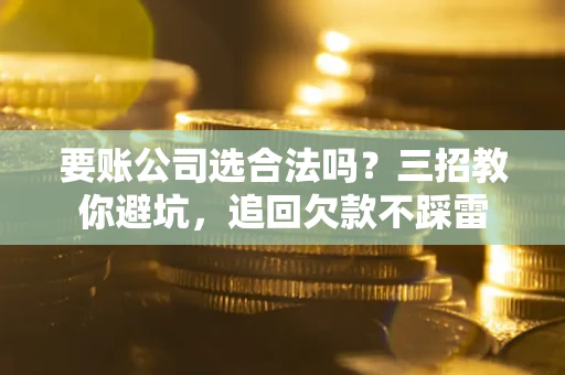 武汉要账公司选合法吗？三招教你避坑，追回欠款不踩雷
