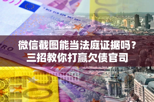 武汉微信截图能当法庭证据吗？三招教你打赢欠债官司