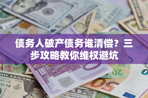 武汉债务人破产债务谁清偿?三步攻略教你维权避坑 武汉债务人破产债务谁清偿?三步攻略教你维权避坑