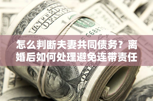 武汉怎么判断夫妻共同债务？离婚后如何处理避免连带责任？