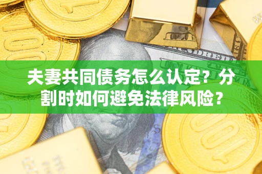 武汉夫妻共同债务怎么认定？分割时如何避免法律风险？