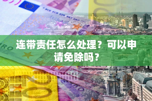 武汉连带责任怎么处理？可以申请免除吗？