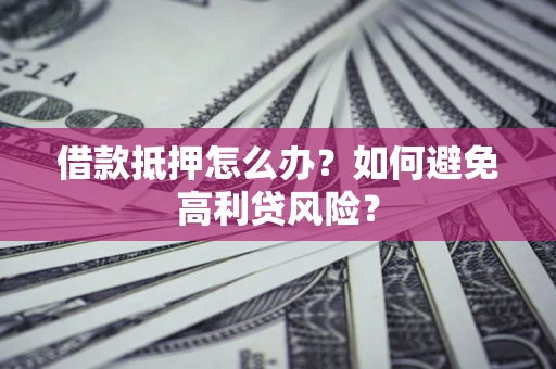 武汉借款抵押怎么办？如何避免高利贷风险？