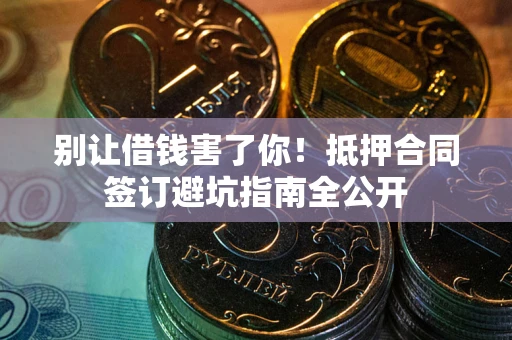武汉别让借钱害了你！抵押合同签订避坑指南全公开