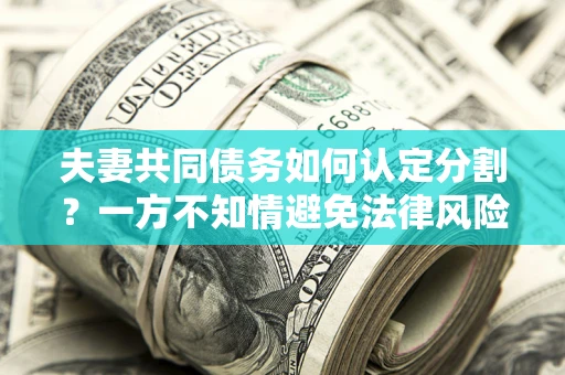 武汉夫妻共同债务如何认定分割？一方不知情避免法律风险必看！