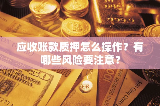 武汉应收账款质押怎么操作？有哪些风险要注意？