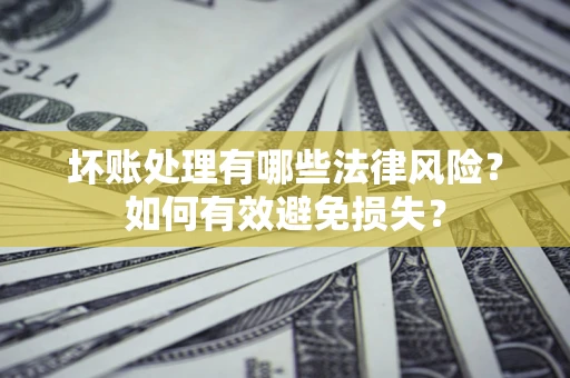 武汉坏账处理有哪些法律风险？如何有效避免损失？
